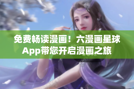 免费畅读漫画！六漫画星球App带您开启漫画之旅