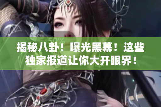 揭秘八卦！曝光黑幕！这些独家报道让你大开眼界！