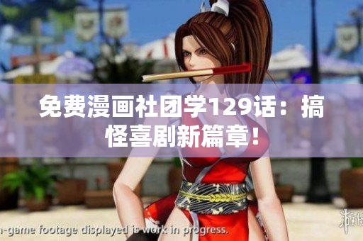 免费漫画社团学129话：搞怪喜剧新篇章！