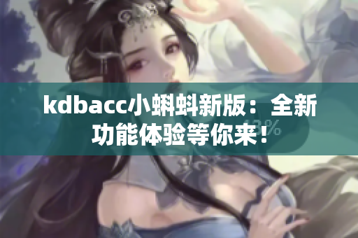 kdbacc小蝌蚪新版：全新功能体验等你来！