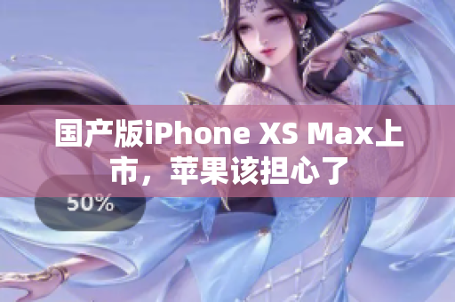 国产版iPhone XS Max上市，苹果该担心了