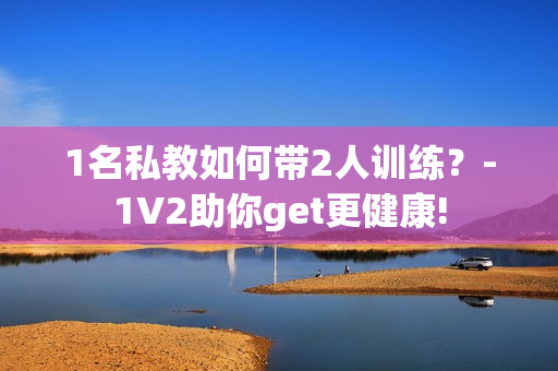 1名私教如何带2人训练？-1V2助你get更健康!