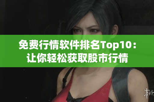 免费行情软件排名Top10：让你轻松获取股市行情