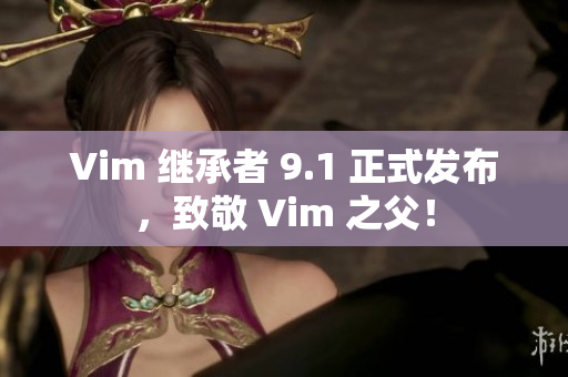 Vim 继承者 9.1 正式发布，致敬 Vim 之父！