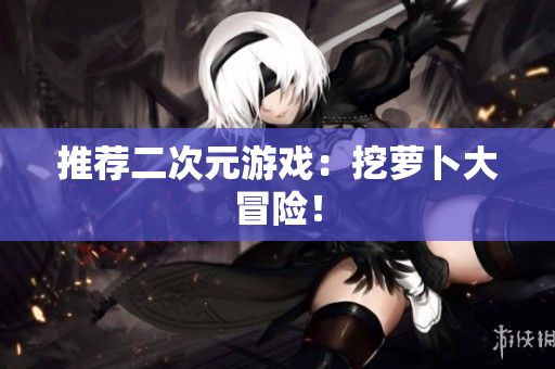 推荐二次元游戏：挖萝卜大冒险！