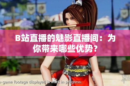 B站直播的魅影直播间：为你带来哪些优势？