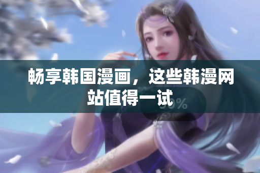 畅享韩国漫画，这些韩漫网站值得一试