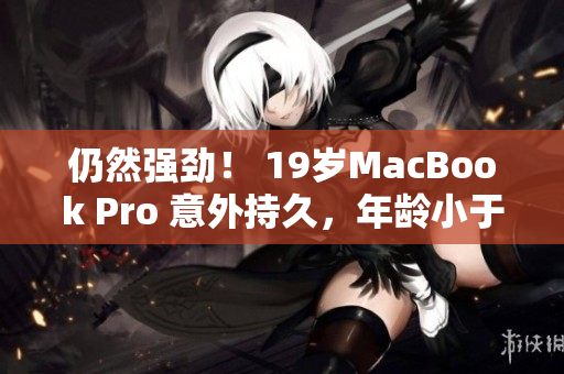 仍然强劲！ 19岁MacBook Pro 意外持久，年龄小于16岁