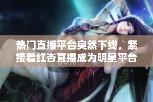 热门直播平台突然下线，紧接着红杏直播成为明星平台