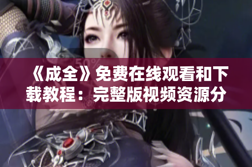《成全》免费在线观看和下载教程：完整版视频资源分享