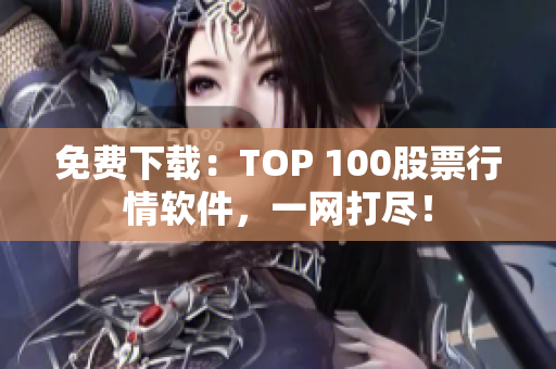 免费下载：TOP 100股票行情软件，一网打尽！
