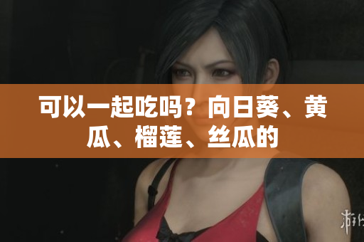 可以一起吃吗？向日葵、黄瓜、榴莲、丝瓜的