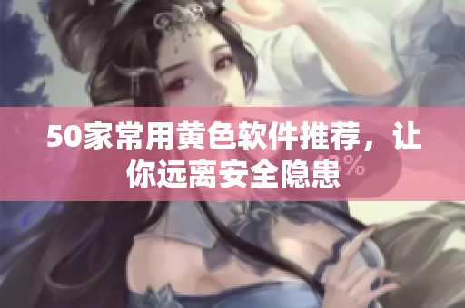 50家常用黄色软件推荐，让你远离安全隐患