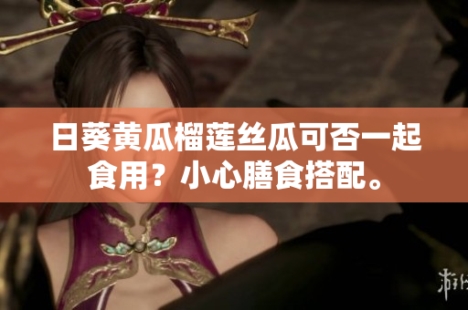 日葵黄瓜榴莲丝瓜可否一起食用？小心膳食搭配。