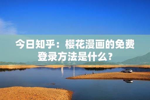 今日知乎：樱花漫画的免费登录方法是什么？