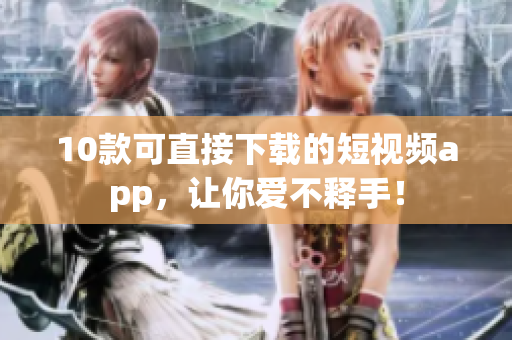 10款可直接下载的短视频app，让你爱不释手！
