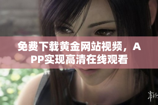 免费下载黄金网站视频，APP实现高清在线观看