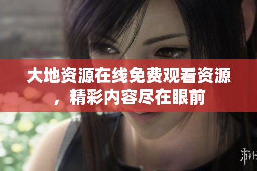 大地资源在线免费观看资源，精彩内容尽在眼前