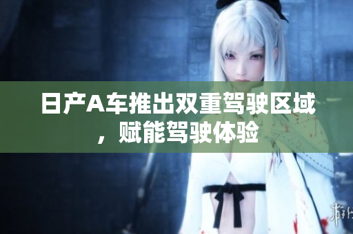 日产A车推出双重驾驶区域，赋能驾驶体验