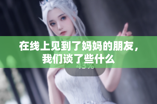 在线上见到了妈妈的朋友，我们谈了些什么