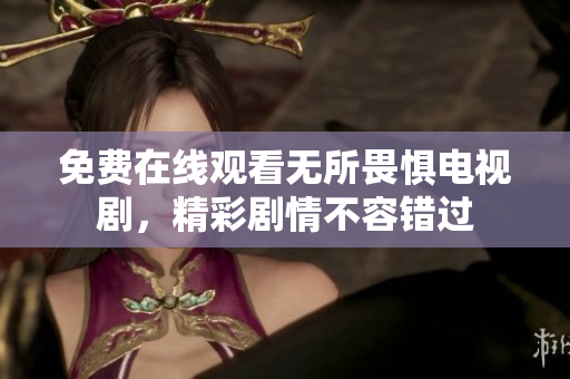 免费在线观看无所畏惧电视剧，精彩剧情不容错过
