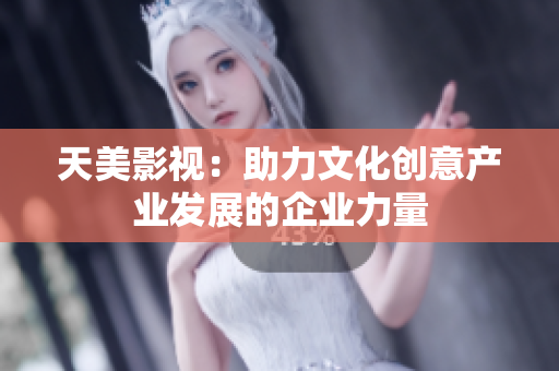 天美影视：助力文化创意产业发展的企业力量