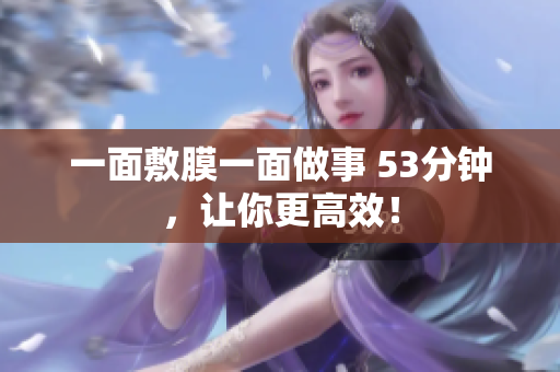 一面敷膜一面做事 53分钟，让你更高效！