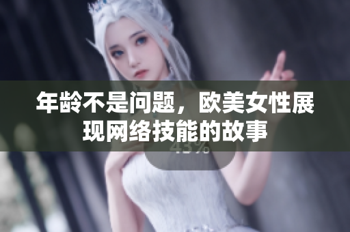 年龄不是问题，欧美女性展现网络技能的故事