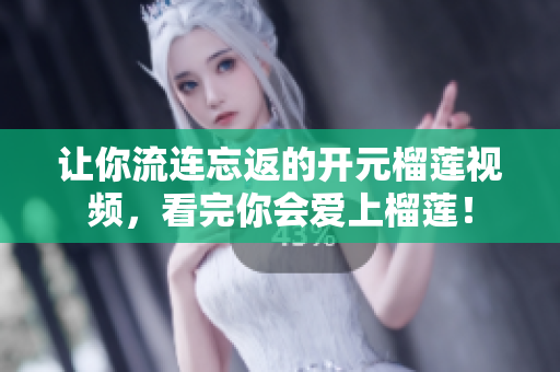 让你流连忘返的开元榴莲视频，看完你会爱上榴莲！