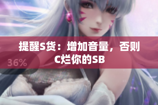 提醒S货：增加音量，否则C烂你的SB