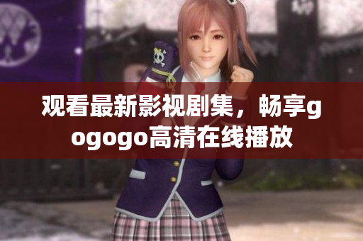 观看最新影视剧集，畅享gogogo高清在线播放