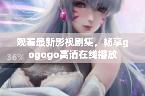 观看最新影视剧集，畅享gogogo高清在线播放