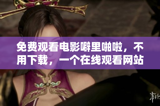 免费观看电影噼里啪啦，不用下载，一个在线观看网站