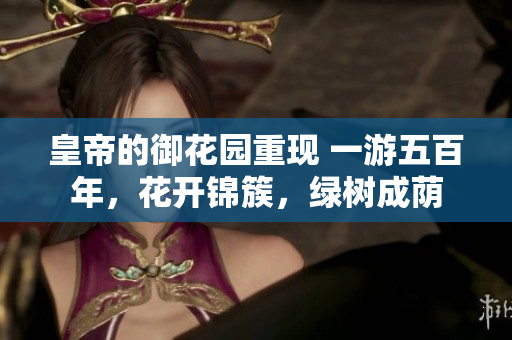 皇帝的御花园重现 一游五百年，花开锦簇，绿树成荫