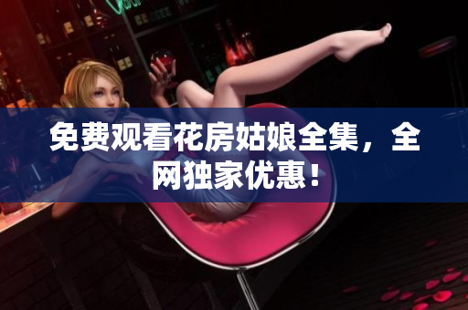 免费观看花房姑娘全集，全网独家优惠！