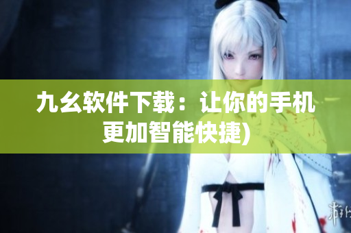 九幺软件下载：让你的手机更加智能快捷)