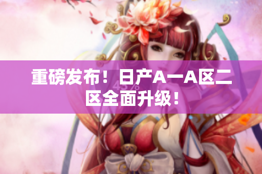 重磅发布！日产A一A区二区全面升级！