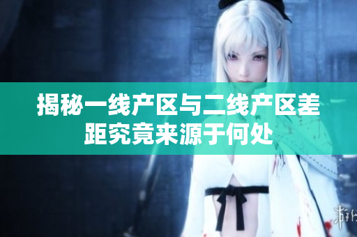 揭秘一线产区与二线产区差距究竟来源于何处