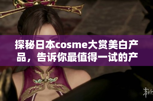 探秘日本cosme大赏美白产品，告诉你最值得一试的产品！