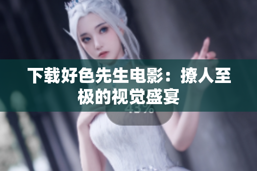 下载好色先生电影：撩人至极的视觉盛宴