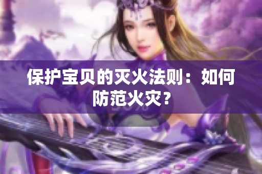 保护宝贝的灭火法则：如何防范火灾？