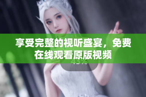 享受完整的视听盛宴，免费在线观看原版视频
