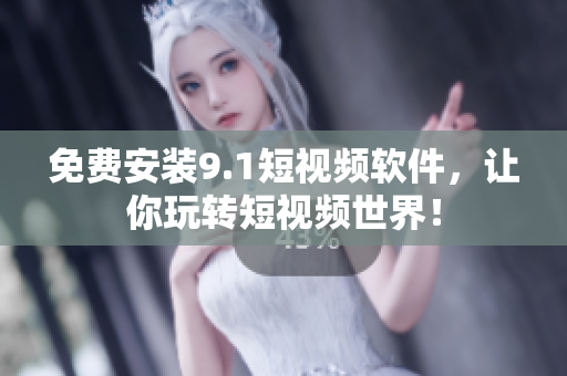 免费安装9.1短视频软件，让你玩转短视频世界！