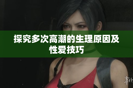 探究多次高潮的生理原因及性爱技巧