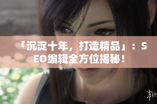 「沉淀十年，打造精品」：SEO编辑全方位揭秘！