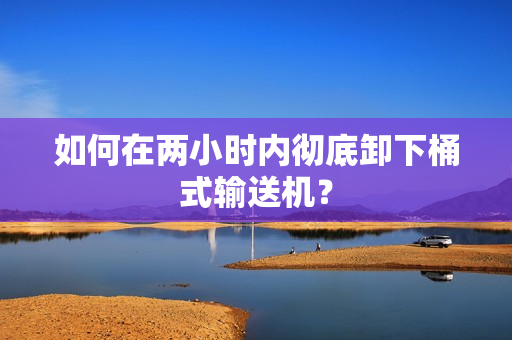 如何在两小时内彻底卸下桶式输送机？