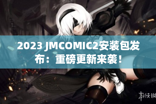 2023 JMCOMIC2安装包发布：重磅更新来袭！