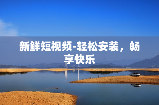 新鲜短视频-轻松安装，畅享快乐