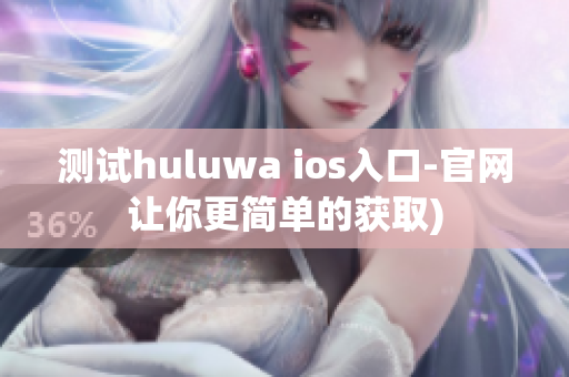 测试huluwa ios入口-官网让你更简单的获取)
