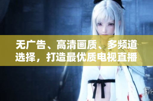 无广告、高清画质、多频道选择，打造最优质电视直播体验